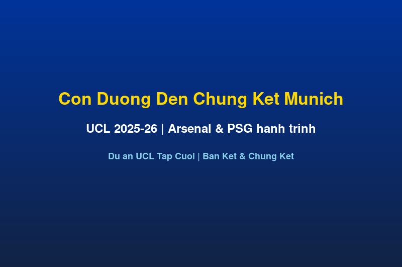 Dự Án UCL 2025-26 Tập Cuối: Arsenal & PSG — Con Đường Đến Chung Kết Munich