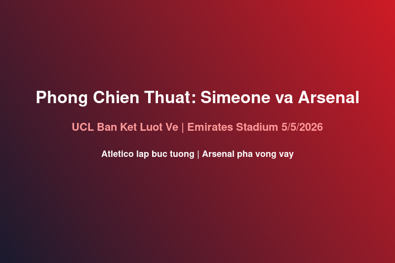 Phòng Chiến Thuật Arsenal-Atlético 5/5: Simeone Xây Bức Tường Tại Emirates