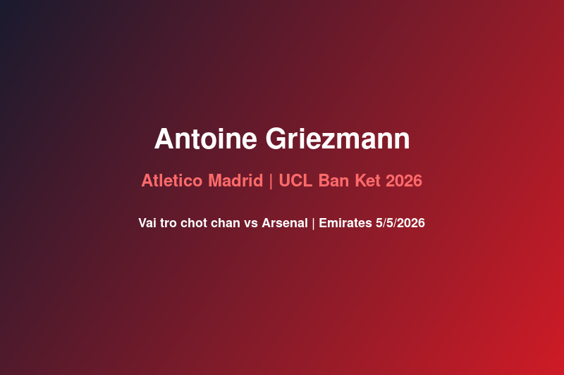 Antoine Griezmann: Vai Trò Chốt Chặn Của Atletico Madrid Trước UCL Bán Kết Vs Arsenal 5/5/2026